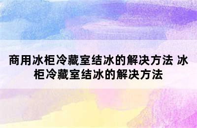 商用冰柜冷藏室结冰的解决方法 冰柜冷藏室结冰的解决方法